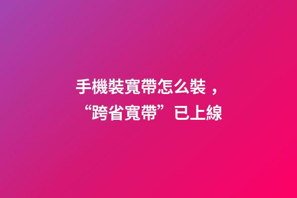 手機裝寬帶怎么裝，“跨省寬帶”已上線-第1張-觀點-玄機派
